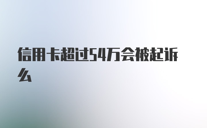 信用卡超过54万会被起诉么