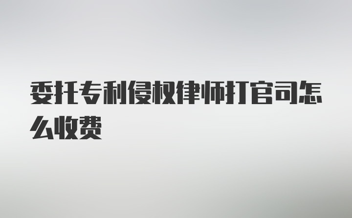 委托专利侵权律师打官司怎么收费