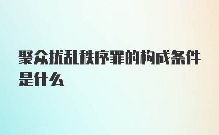 聚众扰乱秩序罪的构成条件是什么