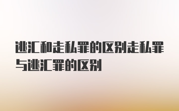 逃汇和走私罪的区别走私罪与逃汇罪的区别