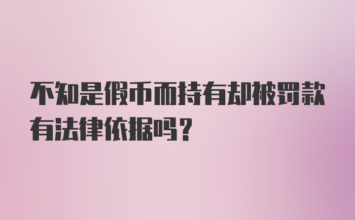 不知是假币而持有却被罚款有法律依据吗？