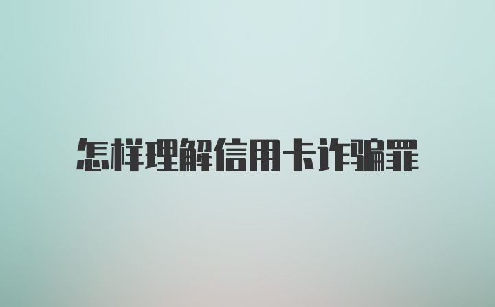 怎样理解信用卡诈骗罪