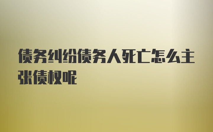 债务纠纷债务人死亡怎么主张债权呢