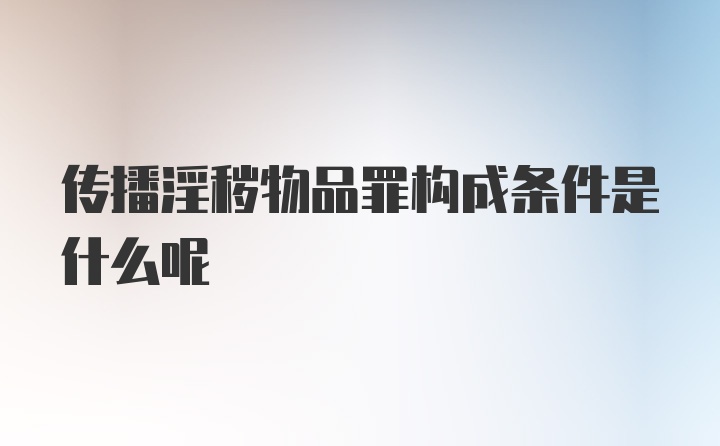 传播淫秽物品罪构成条件是什么呢