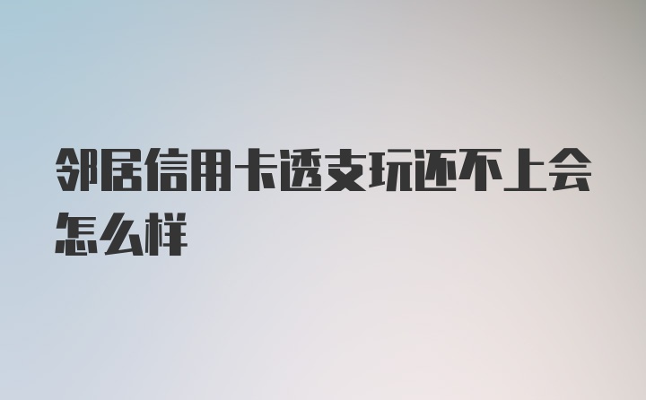 邻居信用卡透支玩还不上会怎么样