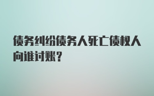 债务纠纷债务人死亡债权人向谁讨账？