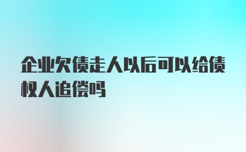 企业欠债走人以后可以给债权人追偿吗