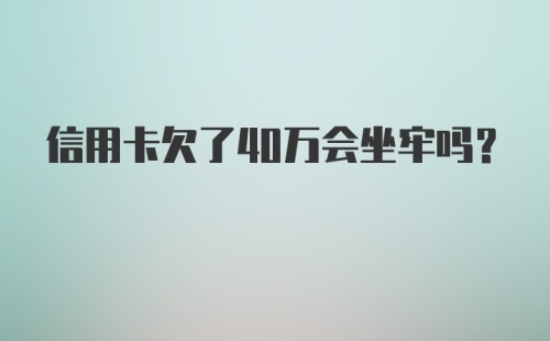 信用卡欠了40万会坐牢吗?