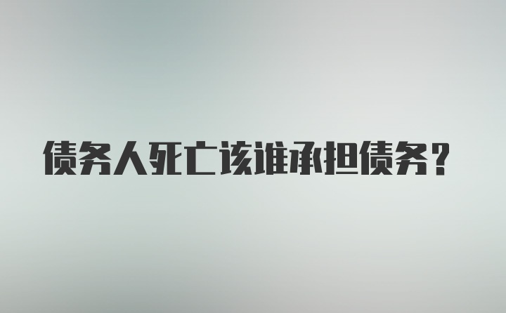 债务人死亡该谁承担债务？