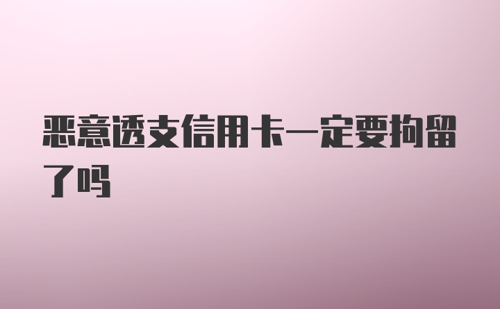 恶意透支信用卡一定要拘留了吗