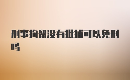 刑事拘留没有批捕可以免刑吗