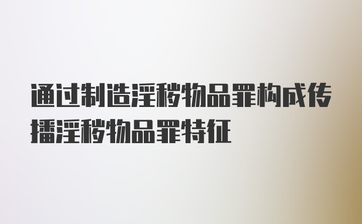 通过制造淫秽物品罪构成传播淫秽物品罪特征