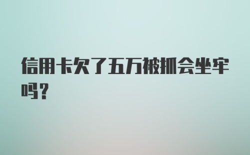 信用卡欠了五万被抓会坐牢吗？