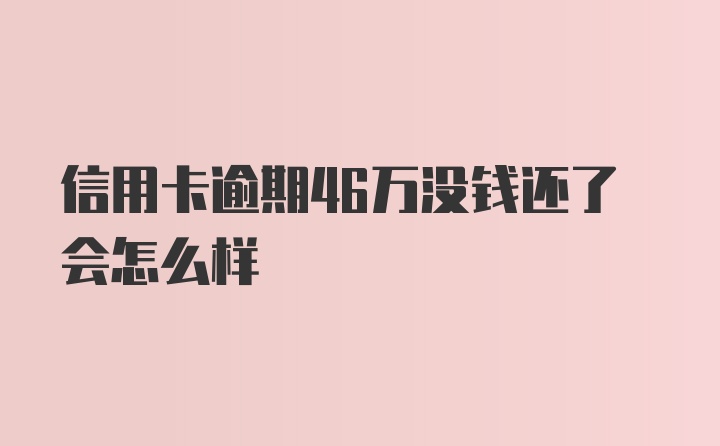 信用卡逾期46万没钱还了会怎么样