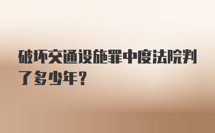 破坏交通设施罪中度法院判了多少年？