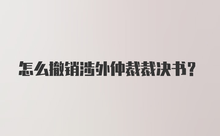 怎么撤销涉外仲裁裁决书？