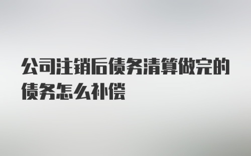 公司注销后债务清算做完的债务怎么补偿