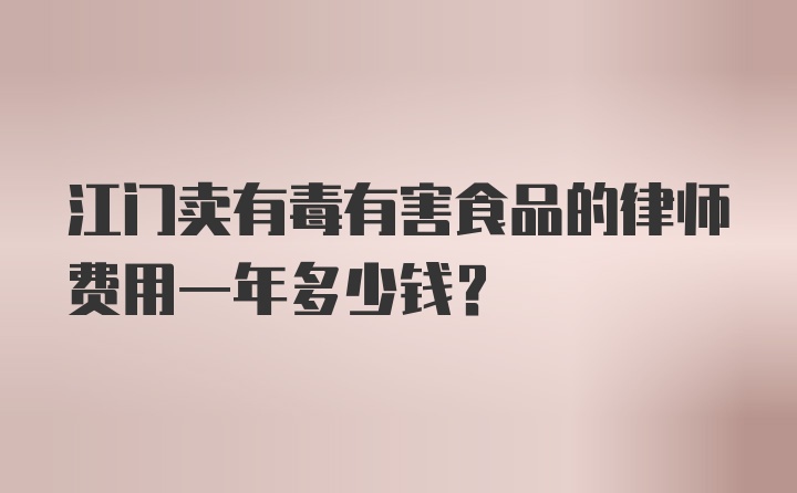 江门卖有毒有害食品的律师费用一年多少钱？