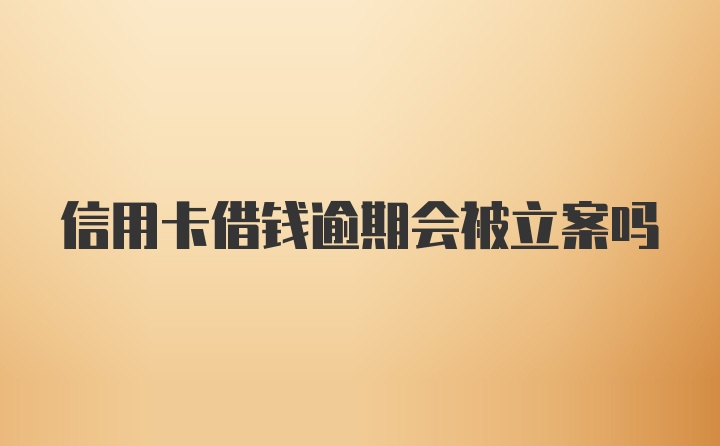 信用卡借钱逾期会被立案吗