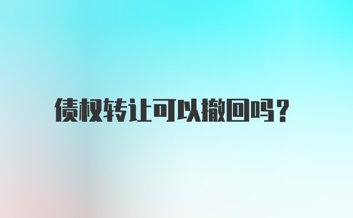 债权转让可以撤回吗？