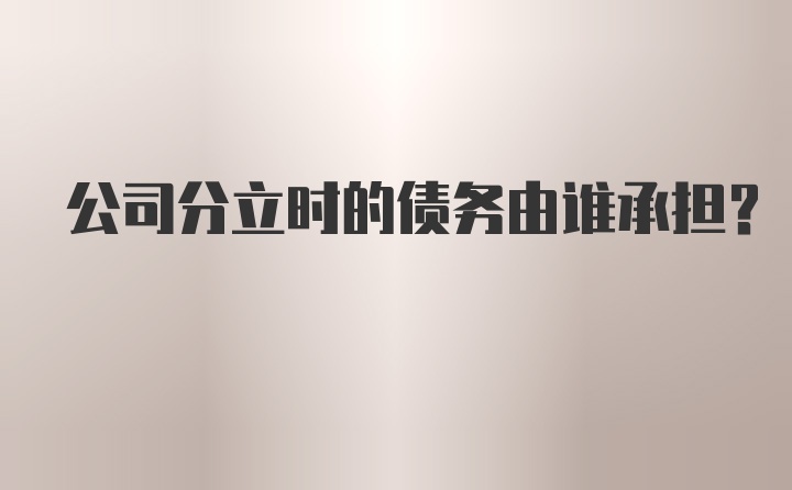 公司分立时的债务由谁承担？