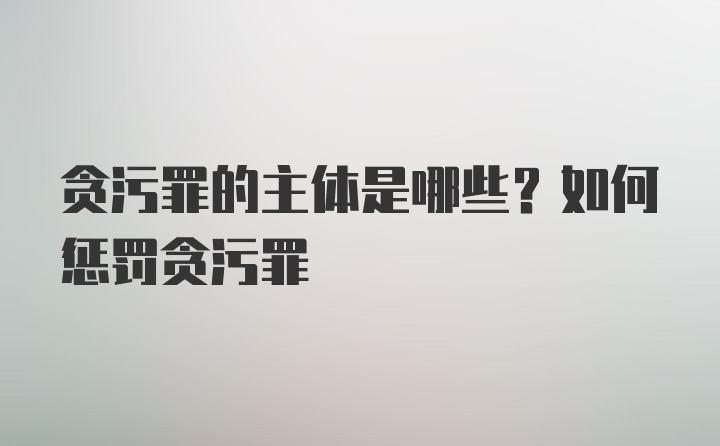 贪污罪的主体是哪些？如何惩罚贪污罪