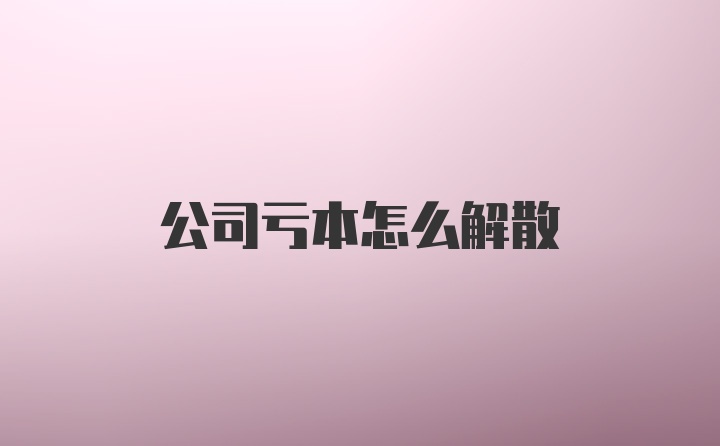 公司亏本怎么解散