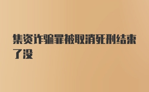 集资诈骗罪被取消死刑结束了没