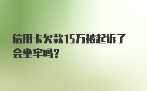 信用卡欠款15万被起诉了会坐牢吗？