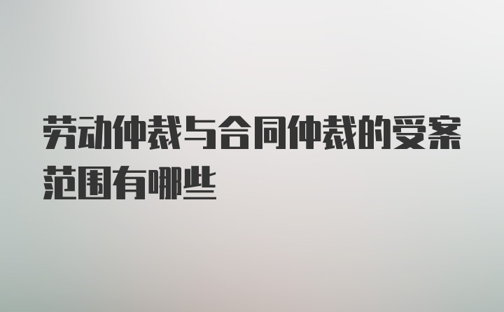 劳动仲裁与合同仲裁的受案范围有哪些