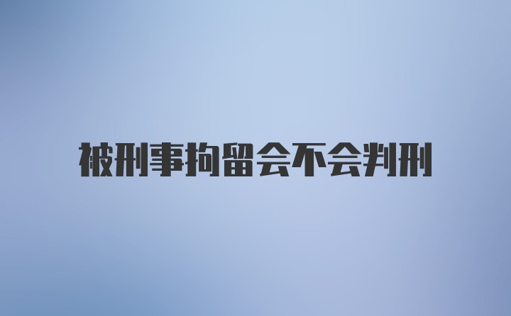 被刑事拘留会不会判刑