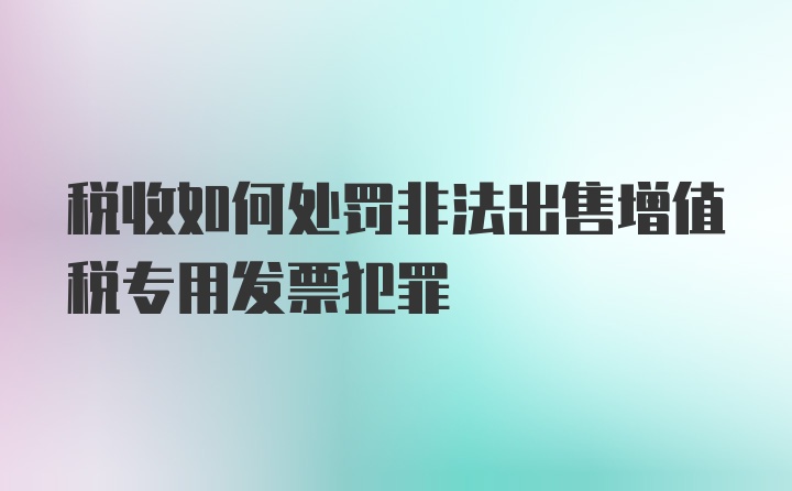 税收如何处罚非法出售增值税专用发票犯罪