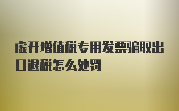 虚开增值税专用发票骗取出口退税怎么处罚