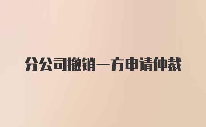 分公司撤销一方申请仲裁