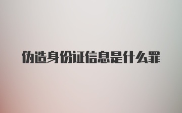 伪造身份证信息是什么罪