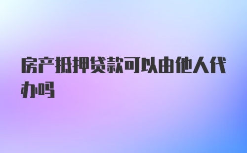 房产抵押贷款可以由他人代办吗