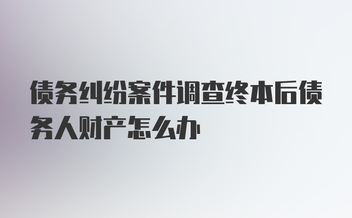 债务纠纷案件调查终本后债务人财产怎么办