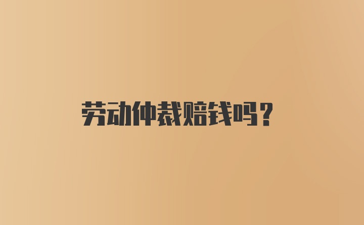 劳动仲裁赔钱吗？