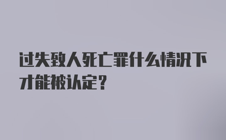 过失致人死亡罪什么情况下才能被认定？