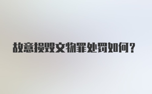 故意损毁文物罪处罚如何？