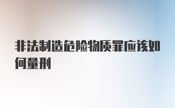 非法制造危险物质罪应该如何量刑