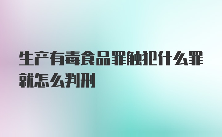 生产有毒食品罪触犯什么罪就怎么判刑