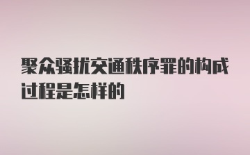 聚众骚扰交通秩序罪的构成过程是怎样的