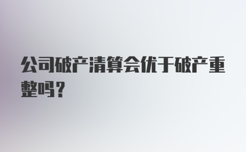 公司破产清算会优于破产重整吗？