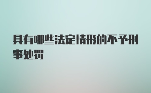 具有哪些法定情形的不予刑事处罚