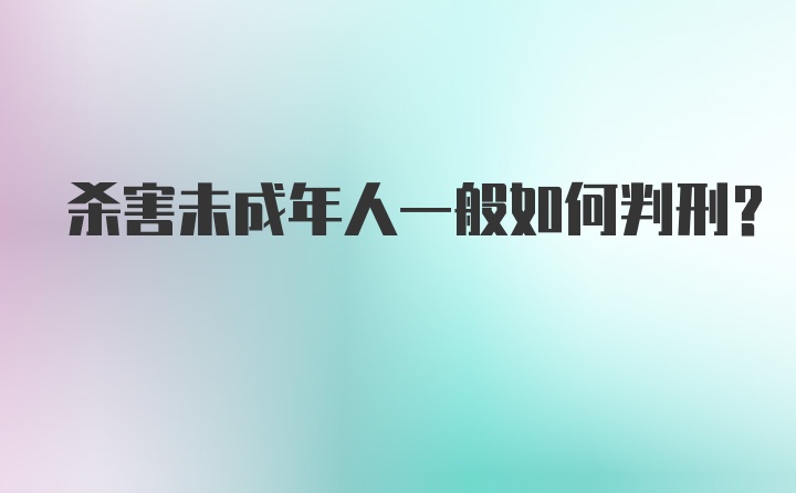 杀害未成年人一般如何判刑？