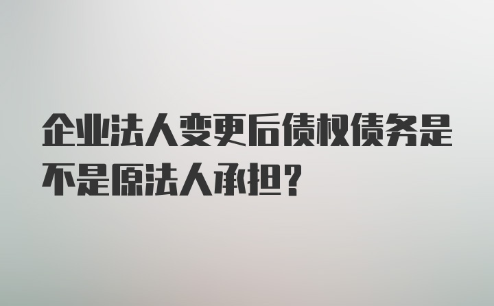 企业法人变更后债权债务是不是原法人承担？