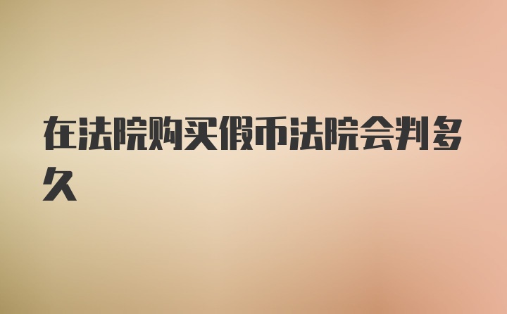 在法院购买假币法院会判多久