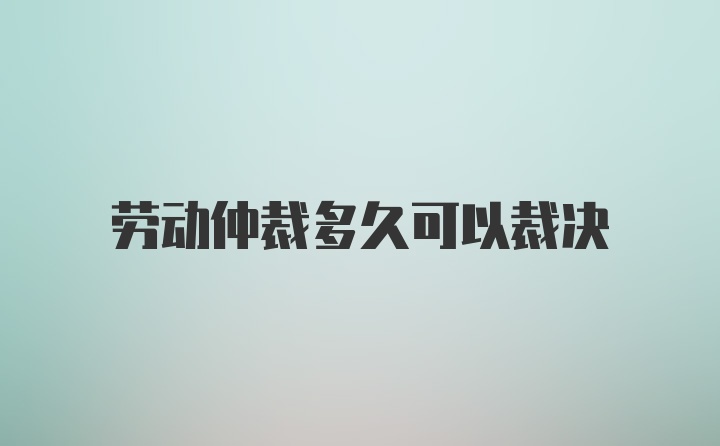 劳动仲裁多久可以裁决