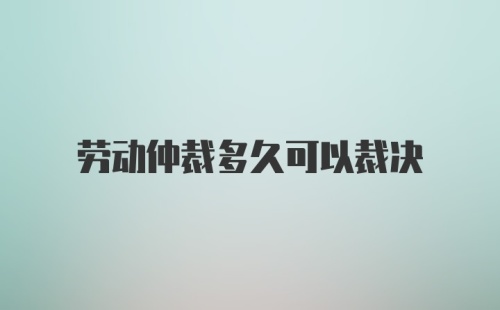 劳动仲裁多久可以裁决